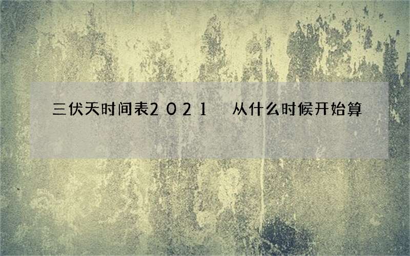 三伏天时间表2021 从什么时候开始算